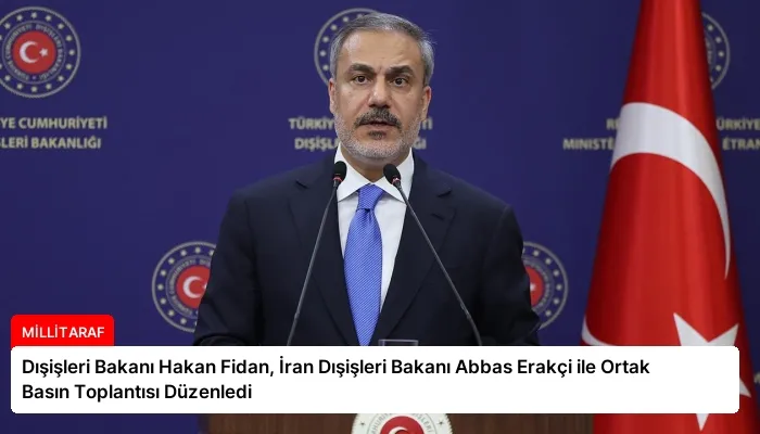 Dışişleri Bakanı Hakan Fidan, İran Dışişleri Bakanı Abbas Erakçi ile Ortak Basın Toplantısı Düzenledi