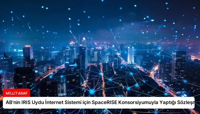 AB’nin IRIS Uydu İnternet Sistemi için SpaceRISE Konsorsiyumuyla Yaptığı Sözleşme