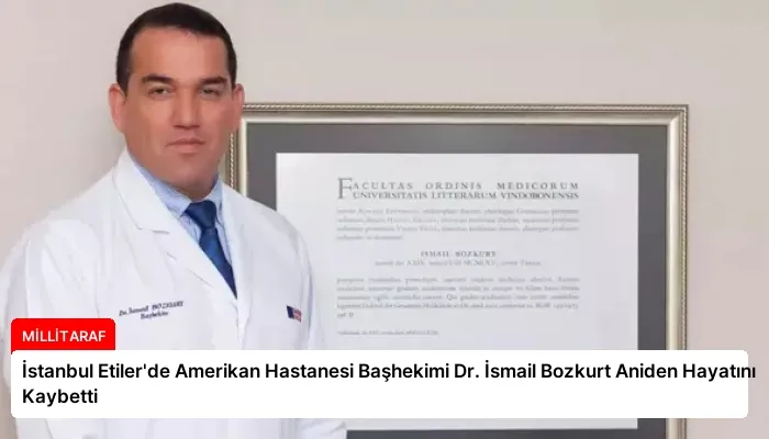 İstanbul Etiler’de Amerikan Hastanesi Başhekimi Dr. İsmail Bozkurt Aniden Hayatını Kaybetti