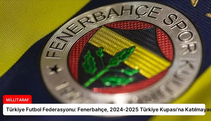 Türkiye Futbol Federasyonu: Fenerbahçe, 2024-2025 Türkiye Kupası’na Katılmayacak