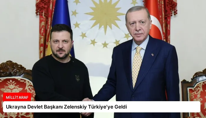 Ukrayna Devlet Başkanı Zelenskiy Türkiye’ye Geldi