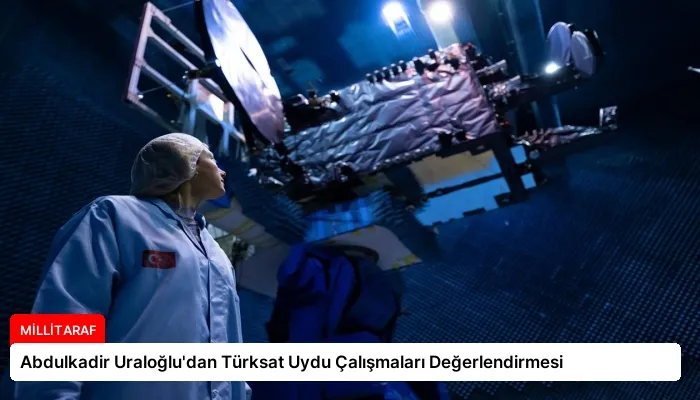 Abdulkadir Uraloğlu’dan Türksat Uydu Çalışmaları Değerlendirmesi