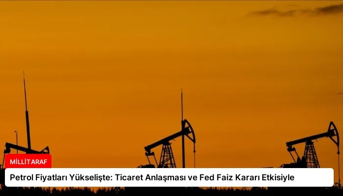 Petrol Fiyatları Yükselişte: Ticaret Anlaşması ve Fed Faiz Kararı Etkisiyle