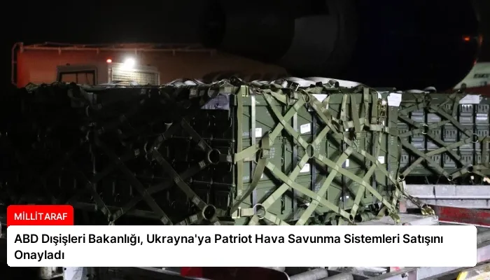 ABD Dışişleri Bakanlığı, Ukrayna’ya Patriot Hava Savunma Sistemleri Satışını Onayladı