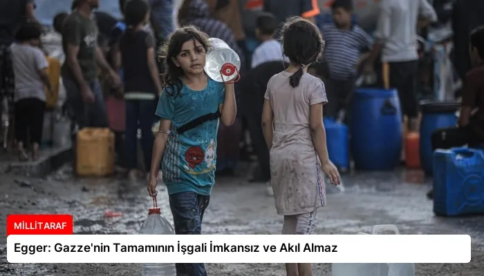 Egger: Gazze’nin Tamamının İşgali İmkansız ve Akıl Almaz