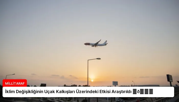 İklim Değişikliğinin Uçak Kalkışları Üzerindeki Etkisi Araştırıldı ⏬👇