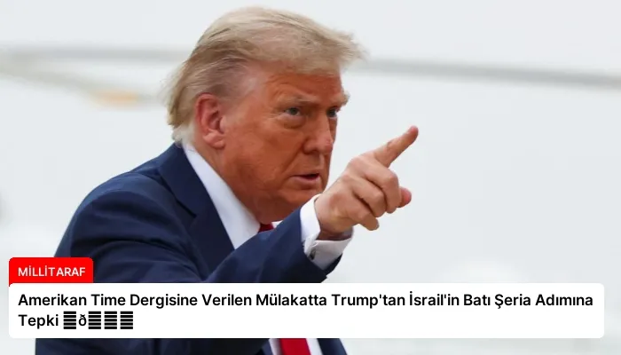Amerikan Time Dergisine Verilen Mülakatta Trump’tan İsrail’in Batı Şeria Adımına Tepki ⏬👇