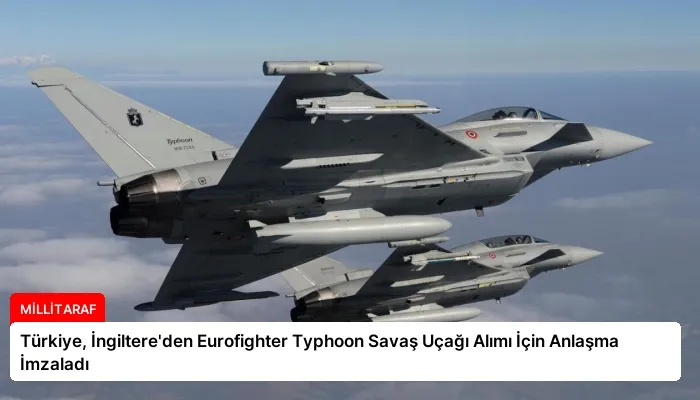 Türkiye, İngiltere’den Eurofighter Typhoon Savaş Uçağı Alımı İçin Anlaşma İmzaladı