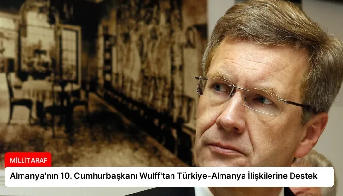 Almanya’nın 10. Cumhurbaşkanı Wulff’tan Türkiye-Almanya İlişkilerine Destek