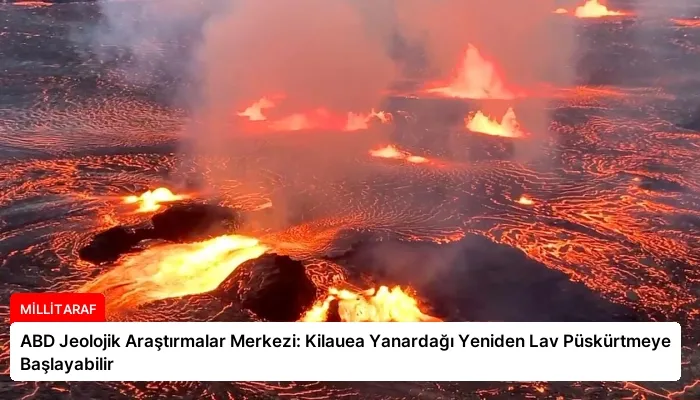 ABD Jeolojik Araştırmalar Merkezi: Kilauea Yanardağı Yeniden Lav Püskürtmeye Başlayabilir