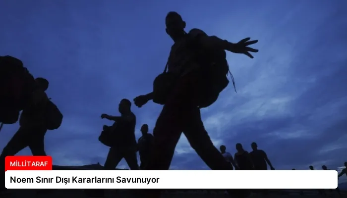 Noem Sınır Dışı Kararlarını Savunuyor