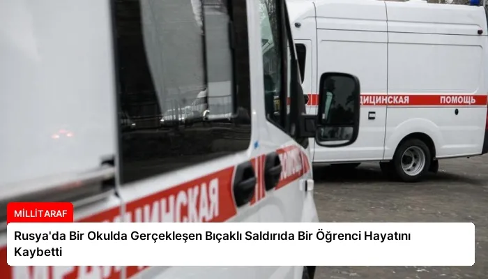 Rusya’da Bir Okulda Gerçekleşen Bıçaklı Saldırıda Bir Öğrenci Hayatını Kaybetti