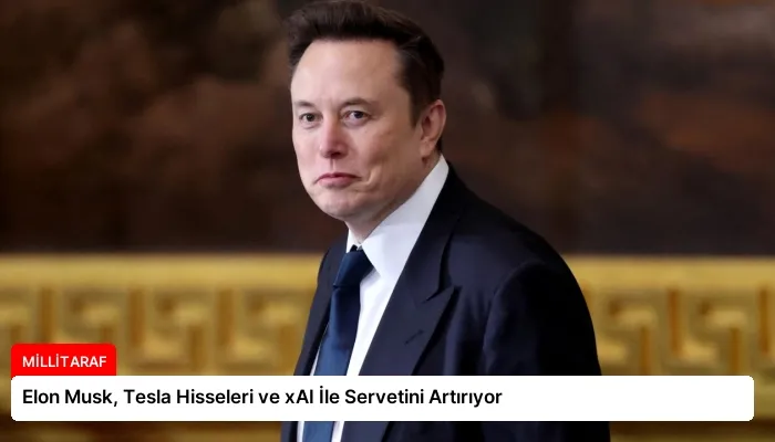 Elon Musk, Tesla Hisseleri ve xAI İle Servetini Artırıyor