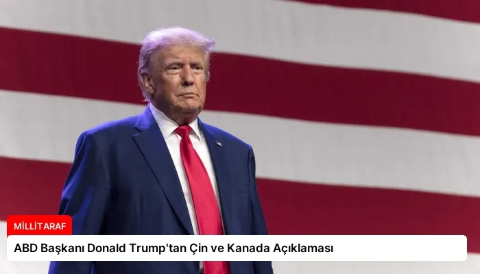 ABD Başkanı Donald Trump’tan Çin ve Kanada Açıklaması