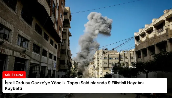 İsrail Ordusu Gazze’ye Yönelik Topçu Saldırılarında 9 Filistinli Hayatını Kaybetti