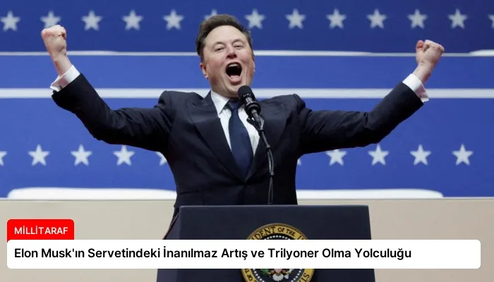 Elon Musk’ın Servetindeki İnanılmaz Artış ve Trilyoner Olma Yolculuğu