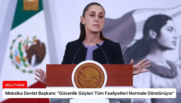 Meksika Devlet Başkanı: “Güvenlik Güçleri Tüm Faaliyetleri Normale Döndürüyor”