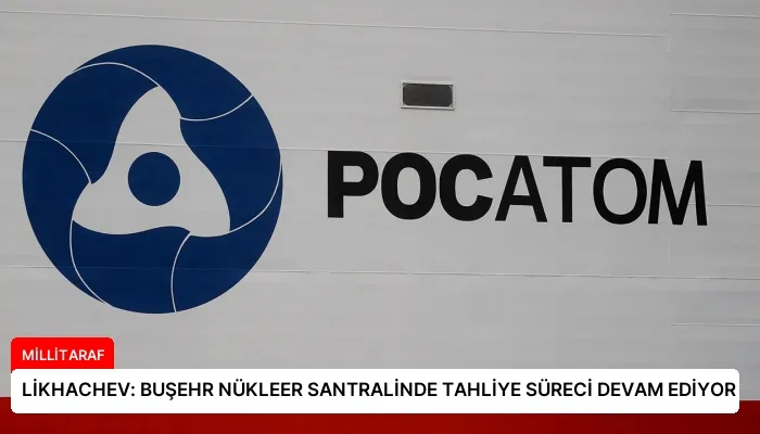 LİKHACHEV: BUŞEHR NÜKLEER SANTRALİNDE TAHLİYE SÜRECİ DEVAM EDİYOR