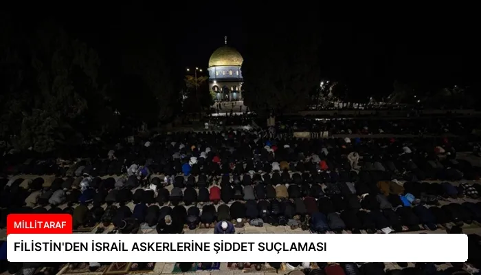 FİLİSTİN’DEN İSRAİL ASKERLERİNE ŞİDDET SUÇLAMASI