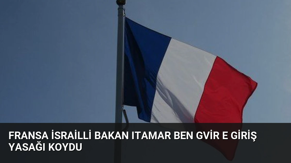 Fransa İsrailli Bakan Itamar Ben Gvir e Giriş Yasağı Koydu