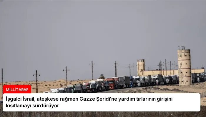 İşgalci İsrail, ateşkese rağmen Gazze Şeridi’ne yardım tırlarının girişini kısıtlamayı sürdürüyor