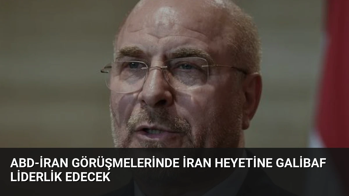 ABD-İran Görüşmelerinde İran Heyetine Galibaf Liderlik Edecek