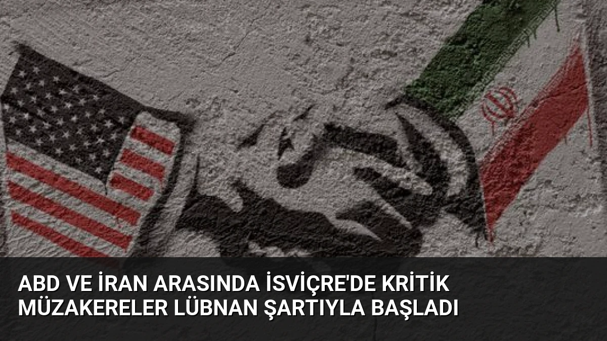 ABD ve İran Arasında İsviçre’de Kritik Müzakereler Lübnan Şartıyla Başladı