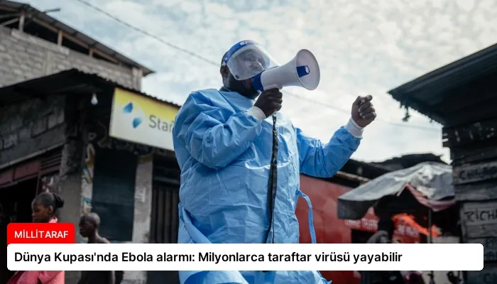 Dünya Kupası’nda Ebola alarmı: Milyonlarca taraftar virüsü yayabilir