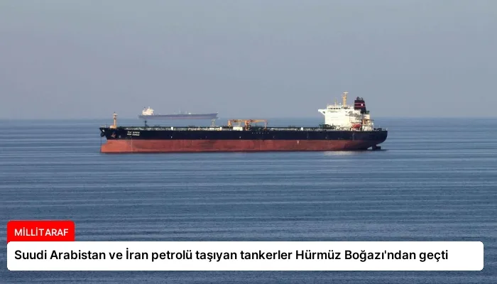 Suudi Arabistan ve İran petrolü taşıyan tankerler Hürmüz Boğazı’ndan geçti