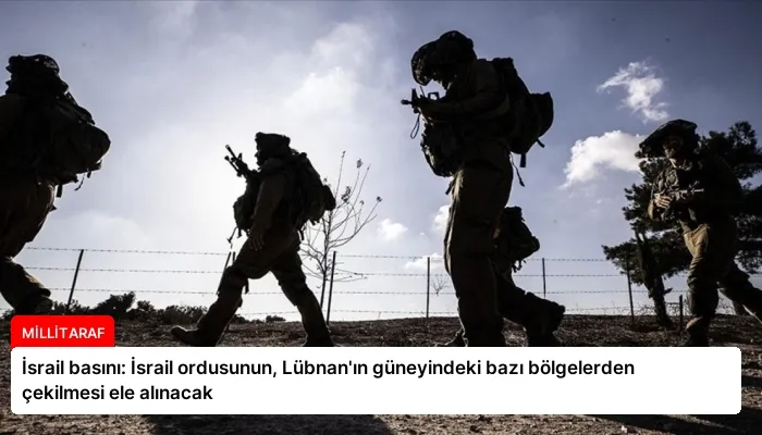 İsrail basını: İsrail ordusunun, Lübnan’ın güneyindeki bazı bölgelerden çekilmesi ele alınacak