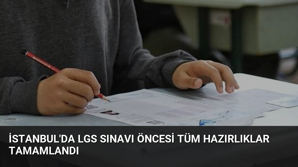 İstanbul’da LGS Sınavı Öncesi Tüm Hazırlıklar Tamamlandı