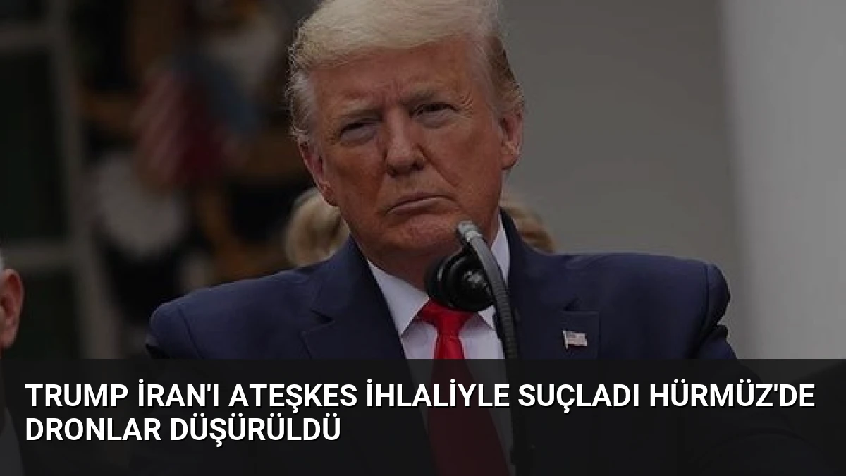 Trump İran’ı Ateşkes İhlaliyle Suçladı Hürmüz’de Dronlar Düşürüldü
