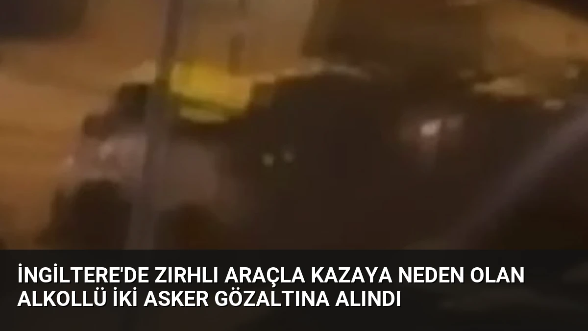 İngiltere’de Zırhlı Araçla Kazaya Neden Olan Alkollü İki Asker Gözaltına Alındı
