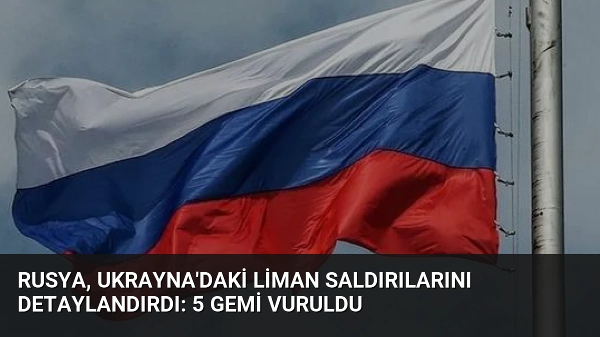 Rusya, Ukrayna’daki Liman Saldırılarını Detaylandırdı: 5 Gemi Vuruldu