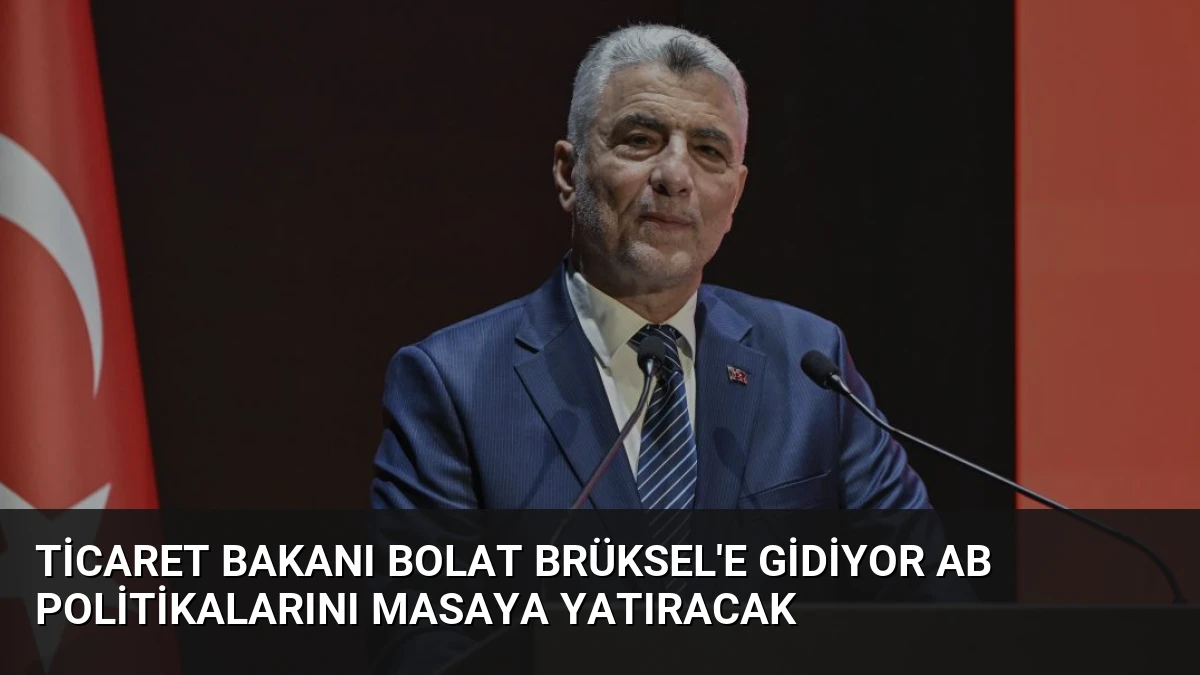 Ticaret Bakanı Bolat Brüksel’e Gidiyor AB Politikalarını Masaya Yatıracak