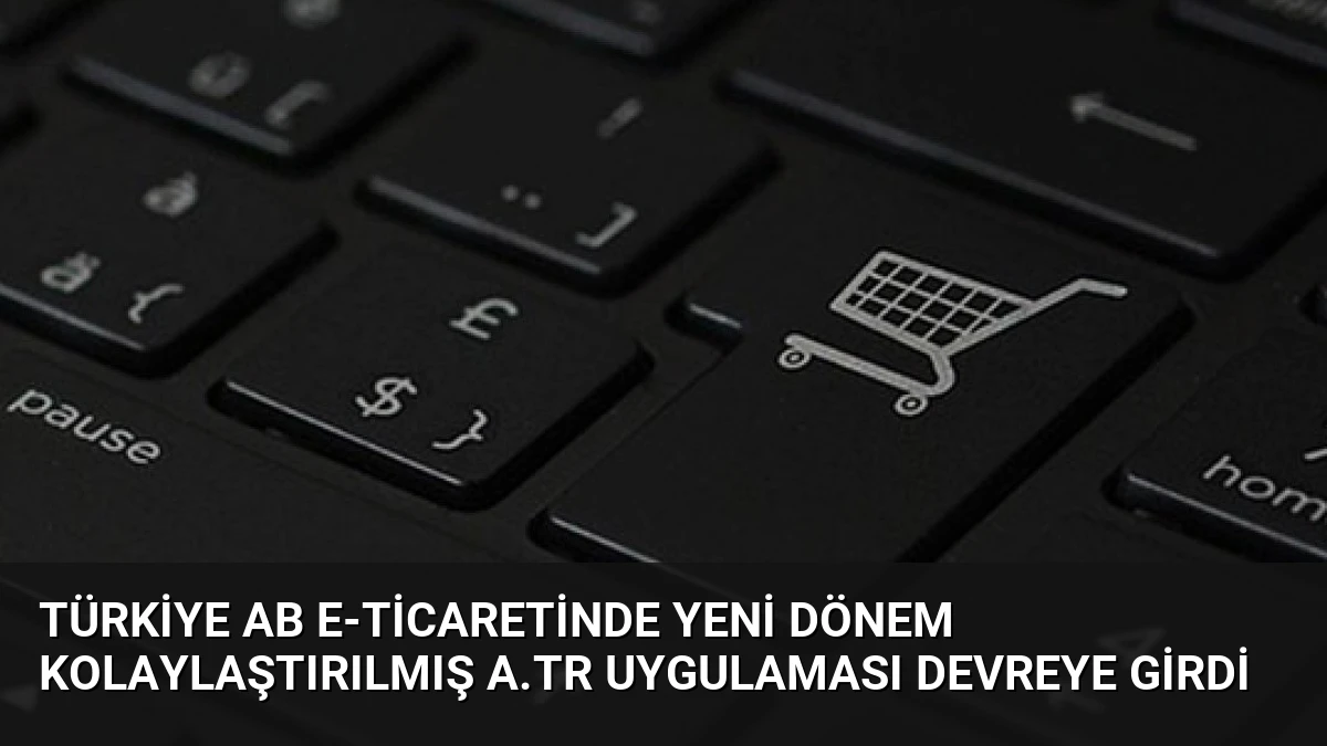 Türkiye AB E-ticaretinde Yeni Dönem Kolaylaştırılmış A.TR Uygulaması Devreye Girdi