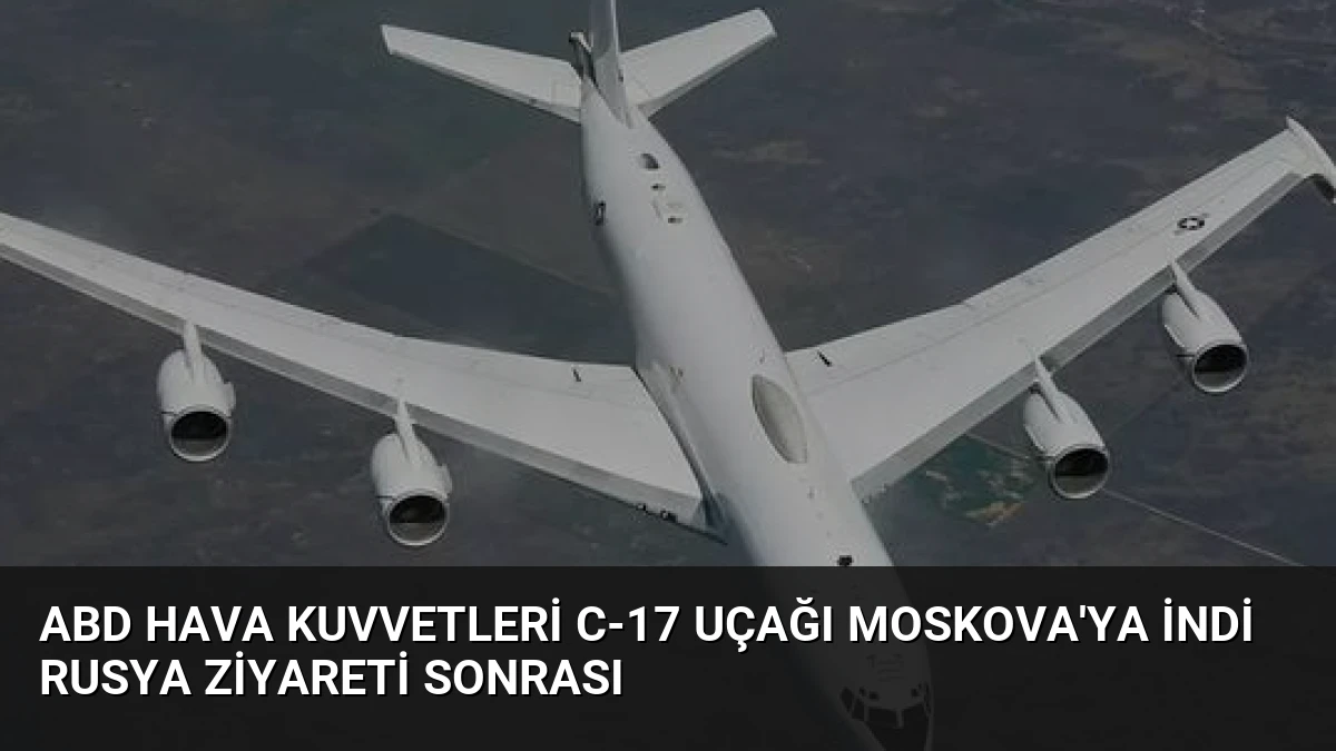 ABD Hava Kuvvetleri C-17 Uçağı Moskova’ya İndi Rusya Ziyareti Sonrası
