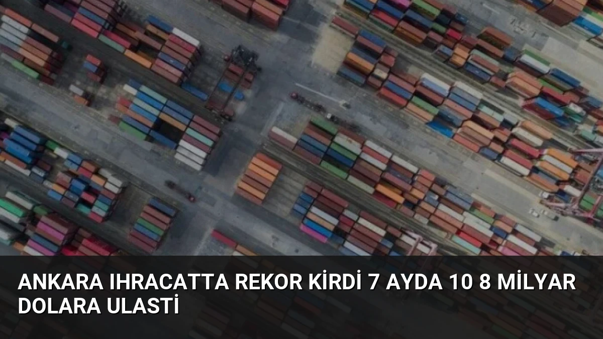 Ankara Ihracatta Rekor Kirdi 7 Ayda 10 8 Milyar Dolara Ulasti