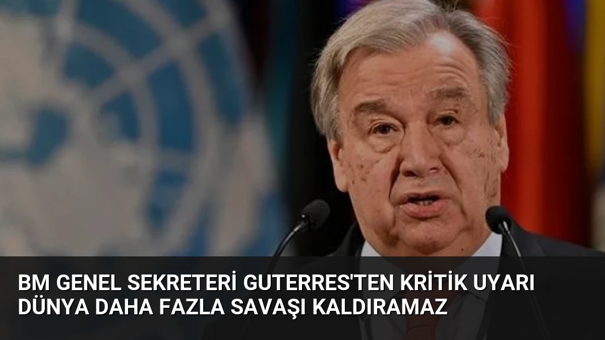 BM Genel Sekreteri Guterres’ten Kritik Uyarı Dünya Daha Fazla Savaşı Kaldıramaz