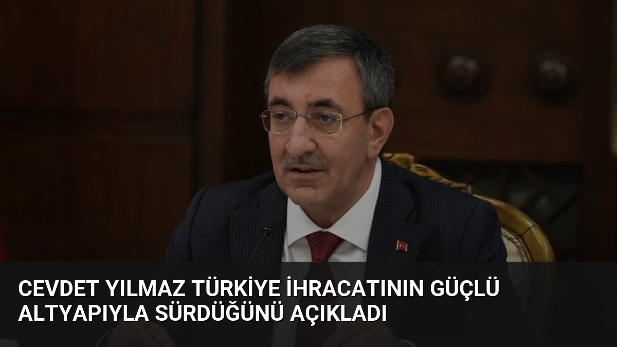 Cevdet Yılmaz Türkiye İhracatının Güçlü Altyapıyla Sürdüğünü Açıkladı