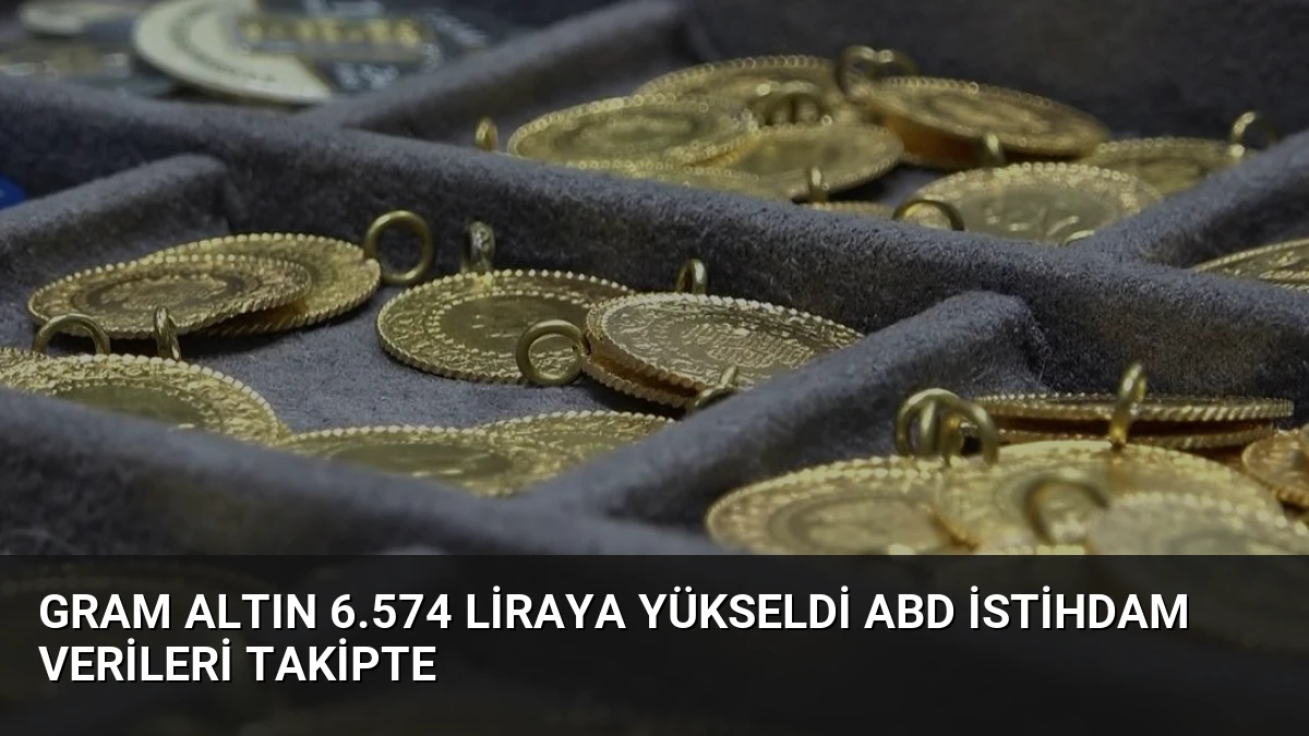 Gram Altın 6.574 Liraya Yükseldi ABD İstihdam Verileri Takipte