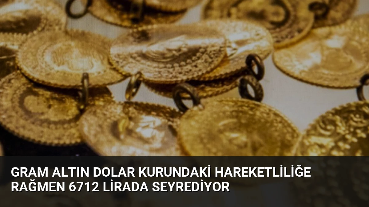 Gram Altın Dolar Kurundaki Hareketliliğe Rağmen 6712 Lirada Seyrediyor