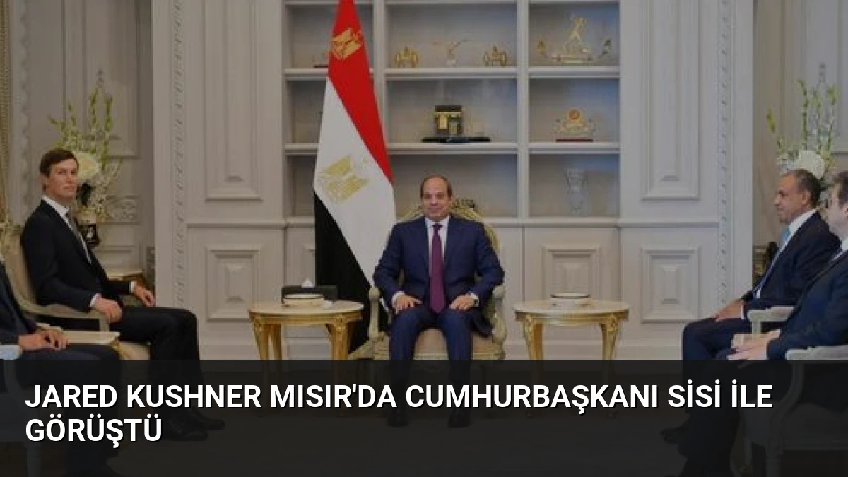 Jared Kushner Mısır’da Cumhurbaşkanı Sisi ile Görüştü