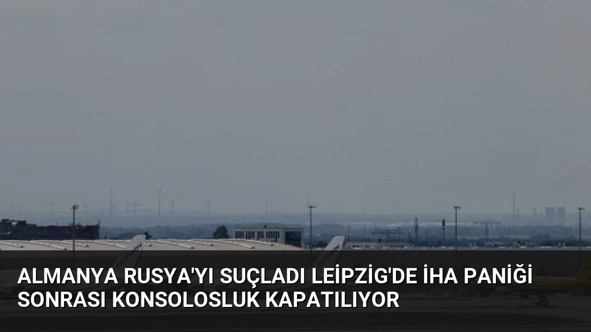 Almanya Rusya’yı Suçladı Leipzig’de İHA Paniği Sonrası Konsolosluk Kapatılıyor