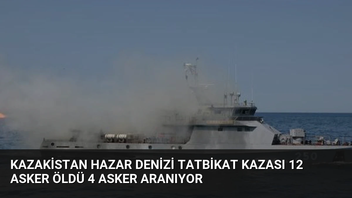Kazakistan Hazar Denizi Tatbikat Kazası 12 Asker Öldü 4 Asker Aranıyor