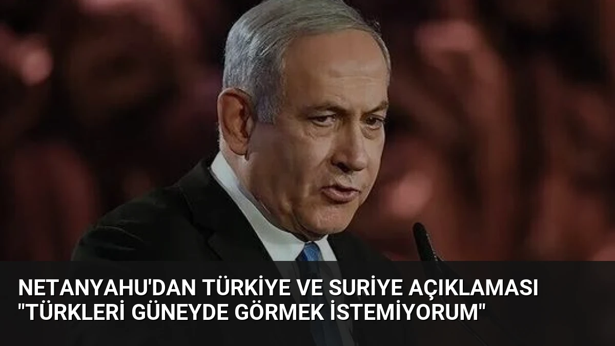 Netanyahu’dan Türkiye ve Suriye Açıklaması “Türkleri Güneyde Görmek İstemiyorum”