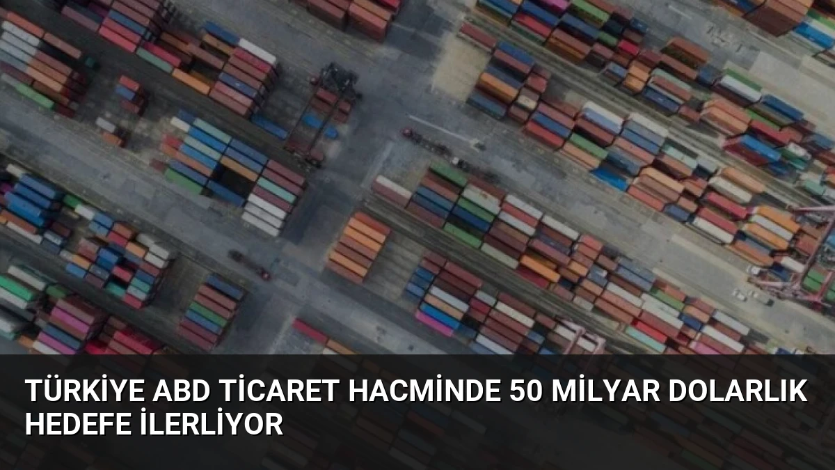 Türkiye ABD Ticaret Hacminde 50 Milyar Dolarlık Hedefe İlerliyor