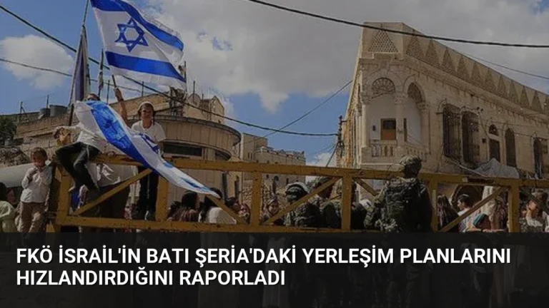 FKÖ İsrail’in Batı Şeria’daki Yerleşim Planlarını Hızlandırdığını Raporladı